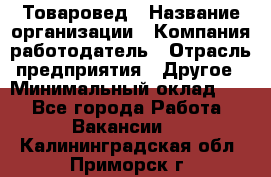 Товаровед › Название организации ­ Компания-работодатель › Отрасль предприятия ­ Другое › Минимальный оклад ­ 1 - Все города Работа » Вакансии   . Калининградская обл.,Приморск г.